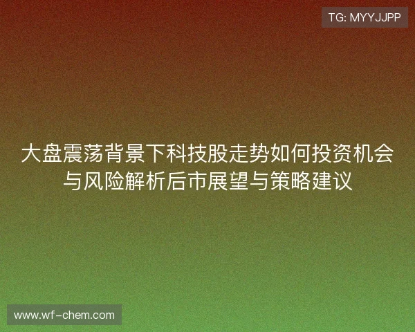 大盘震荡背景下科技股走势如何投资机会与风险解析后市展望与策略建议 大盘震荡背景下科技股走势如何投资机会与风险解析后市展望与策略建议